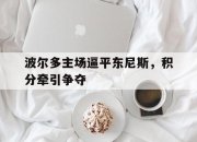 开云官网-波尔多主场逼平东尼斯，积分牵引争夺的简单介绍