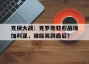 开云官网-克保大战：克罗地亚迎战保加利亚，谁能笑到最后？